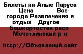 Билеты на Алые Паруса  › Цена ­ 1 400 - Все города Развлечения и отдых » Другое   . Башкортостан респ.,Мечетлинский р-н